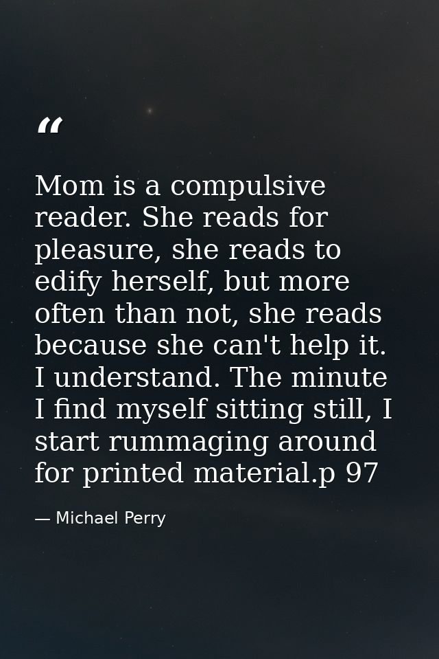 Mom is a compulsive reader. She reads for pleasure, she reads to edify herself, but more often than not, she reads becau — Michael Perry