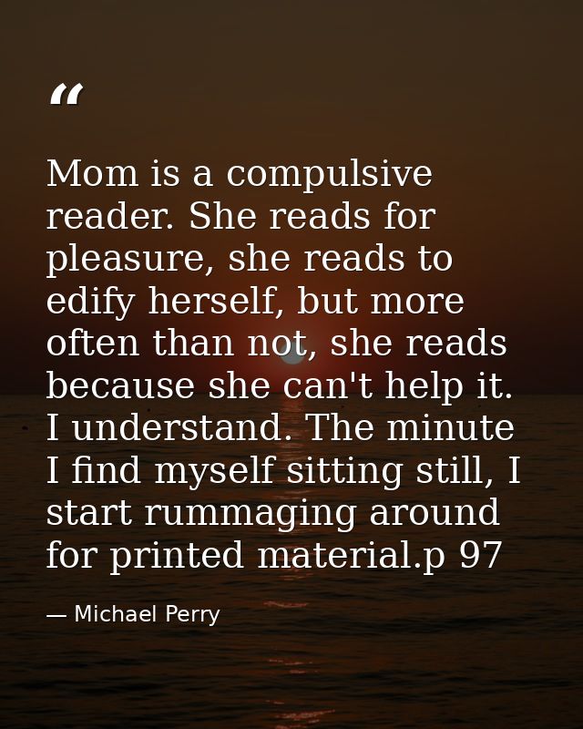 Mom is a compulsive reader. She reads for pleasure, she reads to edify herself, but more often than not, she reads becau — Michael Perry