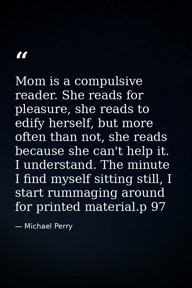 Mom is a compulsive reader. She reads for pleasure, she reads to edify herself, but more often than not, she reads becau — Michael Perry