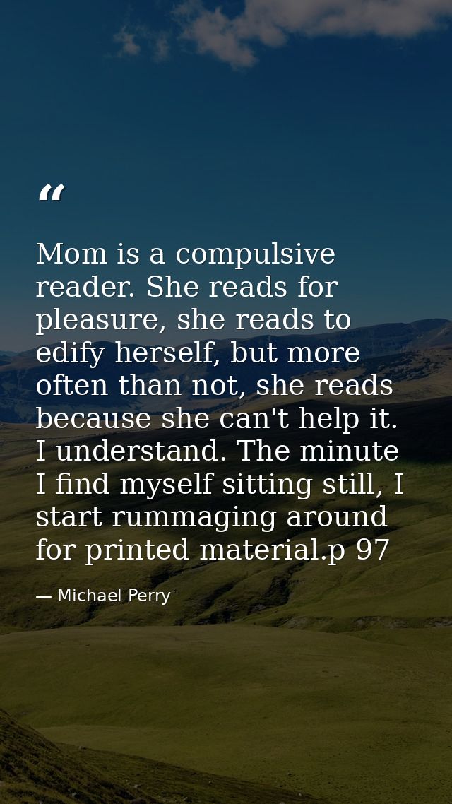 Mom is a compulsive reader. She reads for pleasure, she reads to edify herself, but more often than not, she reads becau — Michael Perry