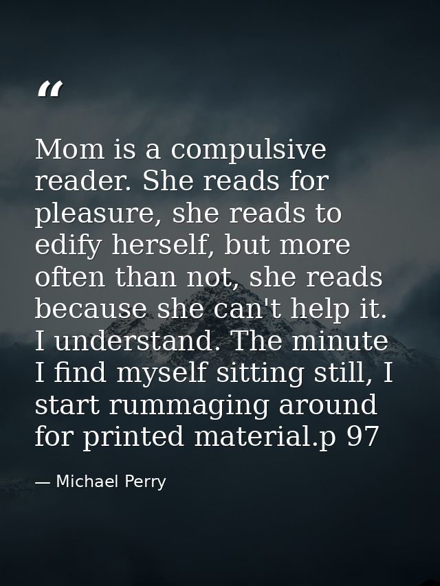 Mom is a compulsive reader. She reads for pleasure, she reads to edify herself, but more often than not, she reads becau — Michael Perry