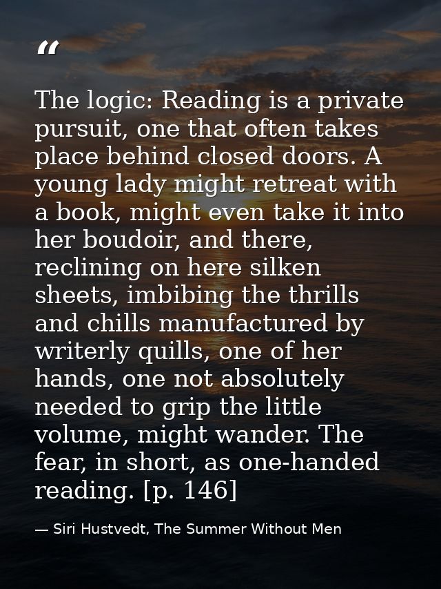 The logic: Reading is a private pursuit, one that often takes place behind closed doors. A young lady might retreat with — Siri Hustvedt, The Summer Without Men