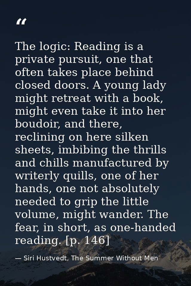 The logic: Reading is a private pursuit, one that often takes place behind closed doors. A young lady might retreat with — Siri Hustvedt, The Summer Without Men