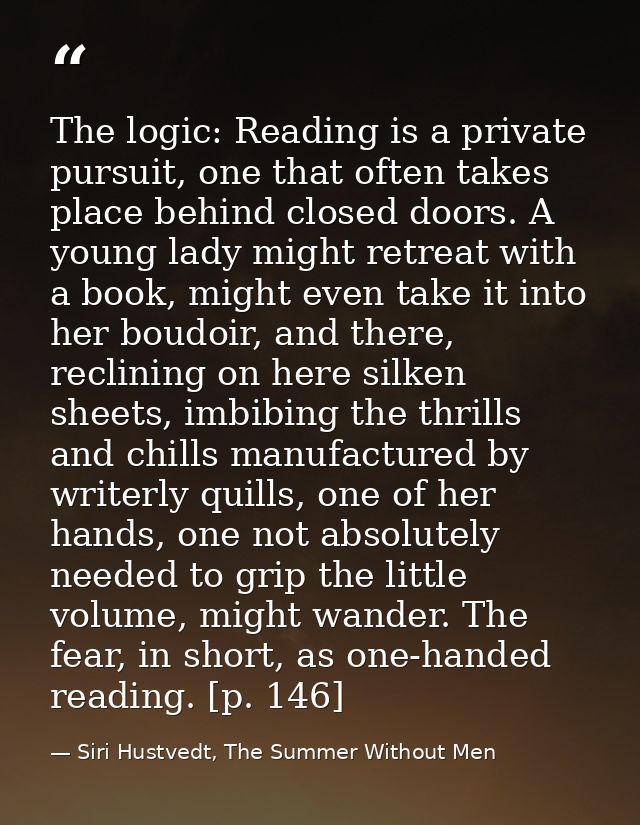 The logic: Reading is a private pursuit, one that often takes place behind closed doors. A young lady might retreat with — Siri Hustvedt, The Summer Without Men