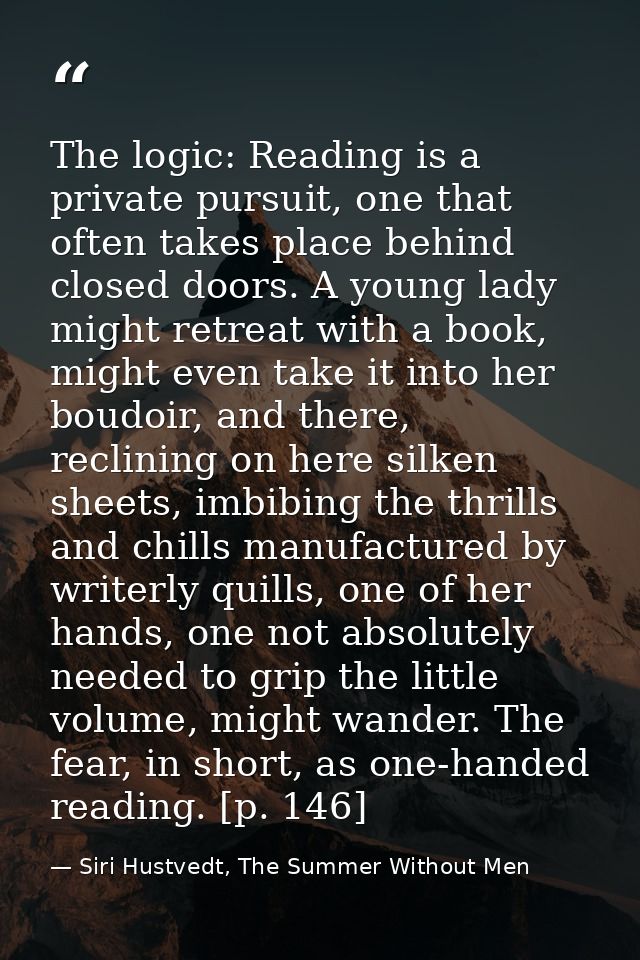 The logic: Reading is a private pursuit, one that often takes place behind closed doors. A young lady might retreat with — Siri Hustvedt, The Summer Without Men