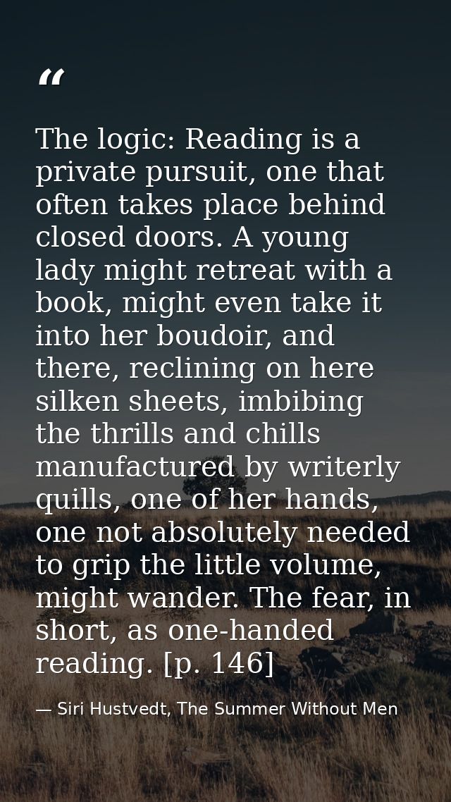 The logic: Reading is a private pursuit, one that often takes place behind closed doors. A young lady might retreat with — Siri Hustvedt, The Summer Without Men