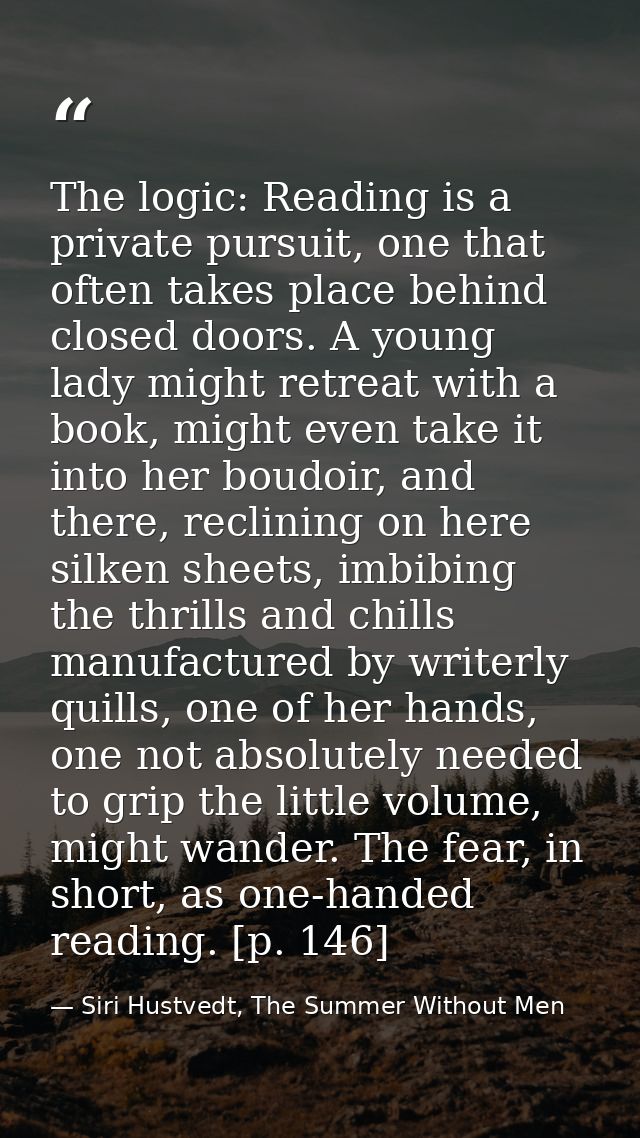 The logic: Reading is a private pursuit, one that often takes place behind closed doors. A young lady might retreat with — Siri Hustvedt, The Summer Without Men