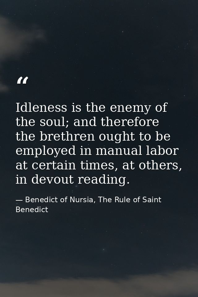 Idleness is the enemy of the soul; and therefore the brethren ought to be employed in manual labor at certain times, at  — Benedict of Nursia, The Rule of Saint Benedict