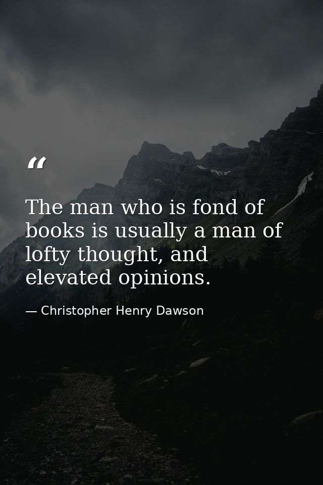 The man who is fond of books is usually a man of lofty thought, and elevated opinions. — Christopher Henry Dawson