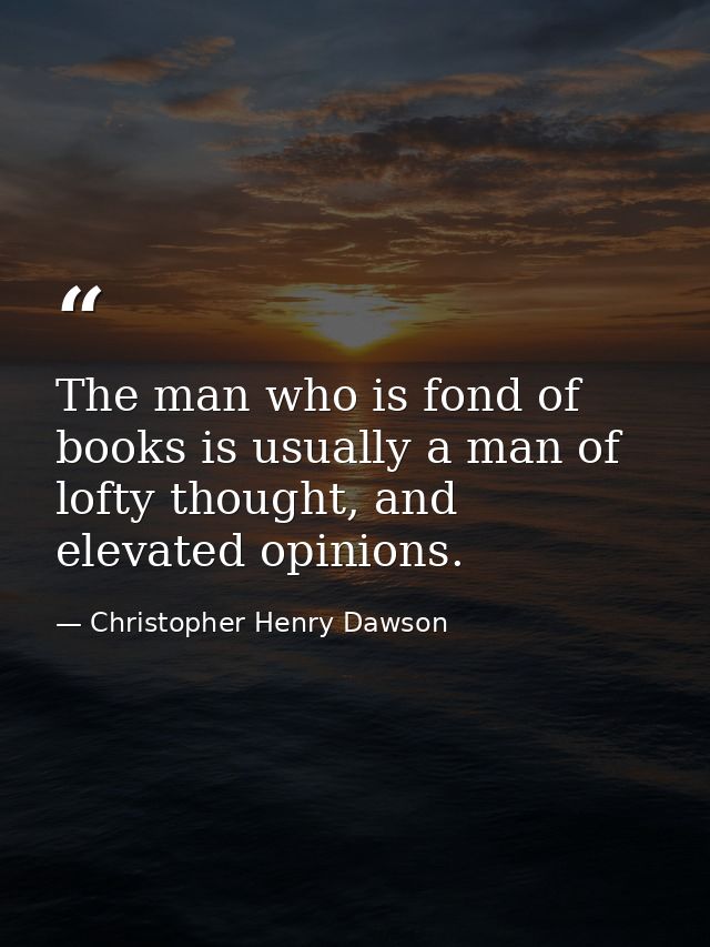 The man who is fond of books is usually a man of lofty thought, and elevated opinions. — Christopher Henry Dawson