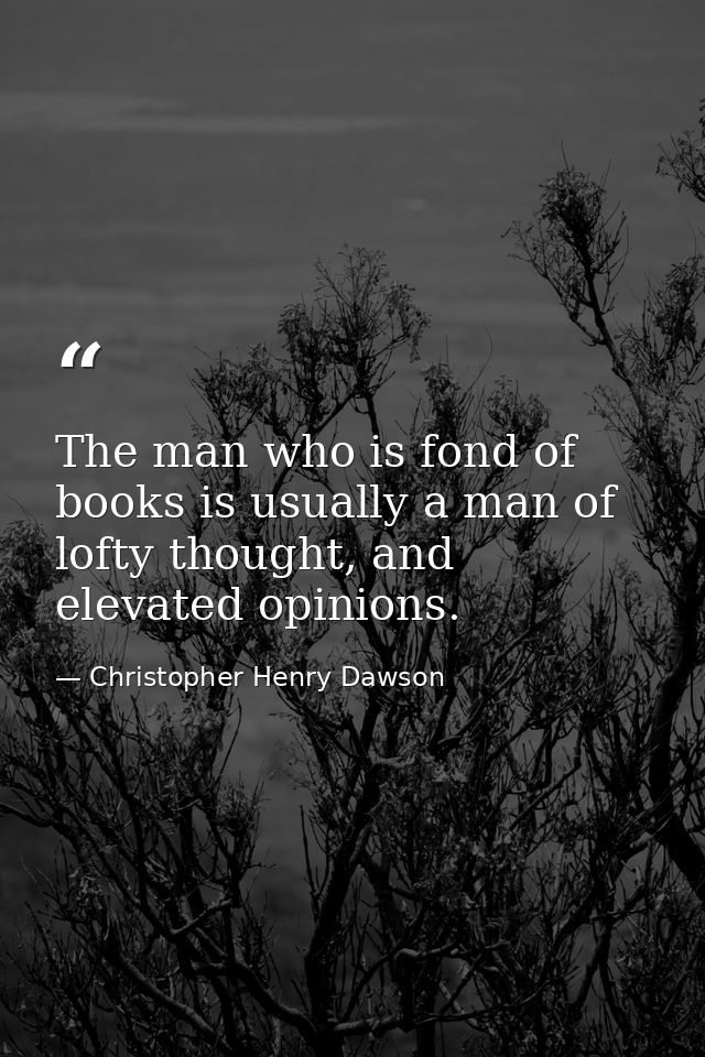 The man who is fond of books is usually a man of lofty thought, and elevated opinions. — Christopher Henry Dawson