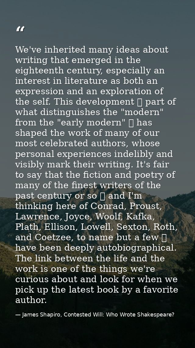 We've inherited many ideas about writing that emerged in the eighteenth century, especially an interest in literature as — James Shapiro, Contested Will: Who Wrote Shakespeare?