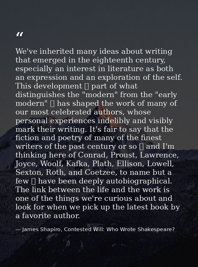 We've inherited many ideas about writing that emerged in the eighteenth century, especially an interest in literature as — James Shapiro, Contested Will: Who Wrote Shakespeare?