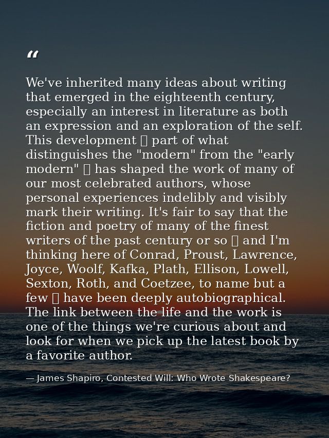 We've inherited many ideas about writing that emerged in the eighteenth century, especially an interest in literature as — James Shapiro, Contested Will: Who Wrote Shakespeare?