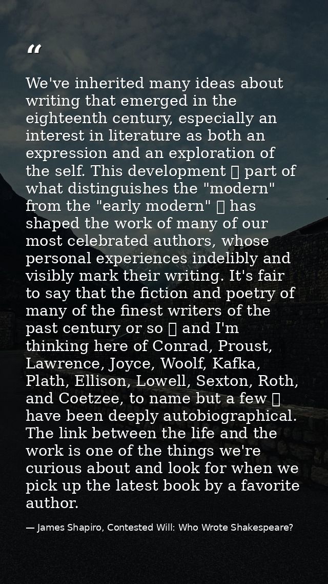 We've inherited many ideas about writing that emerged in the eighteenth century, especially an interest in literature as — James Shapiro, Contested Will: Who Wrote Shakespeare?