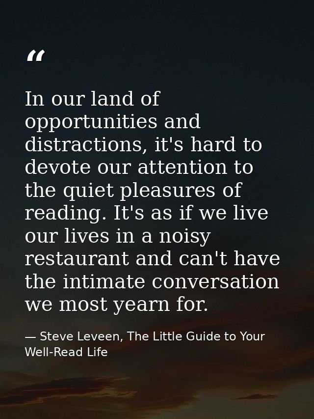 In our land of opportunities and distractions, it's hard to devote our attention to the quiet pleasures of reading. It's — Steve Leveen, The Little Guide to Your Well-Read Life