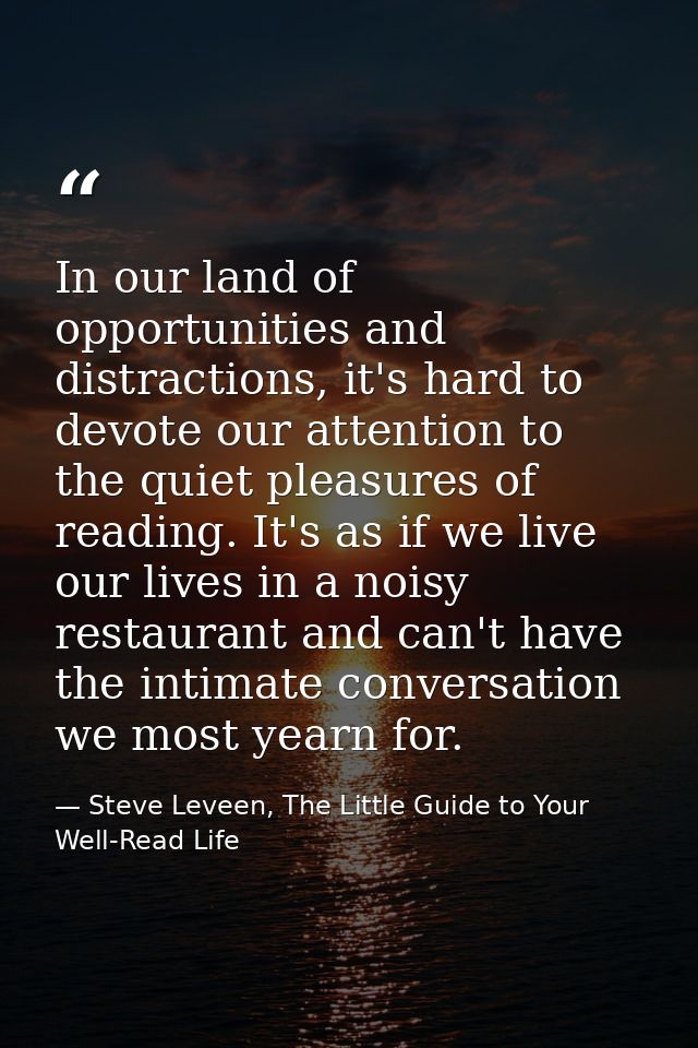In our land of opportunities and distractions, it's hard to devote our attention to the quiet pleasures of reading. It's — Steve Leveen, The Little Guide to Your Well-Read Life