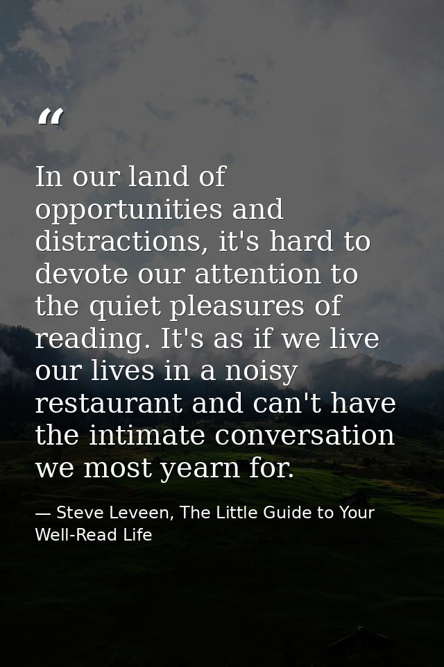 In our land of opportunities and distractions, it's hard to devote our attention to the quiet pleasures of reading. It's — Steve Leveen, The Little Guide to Your Well-Read Life