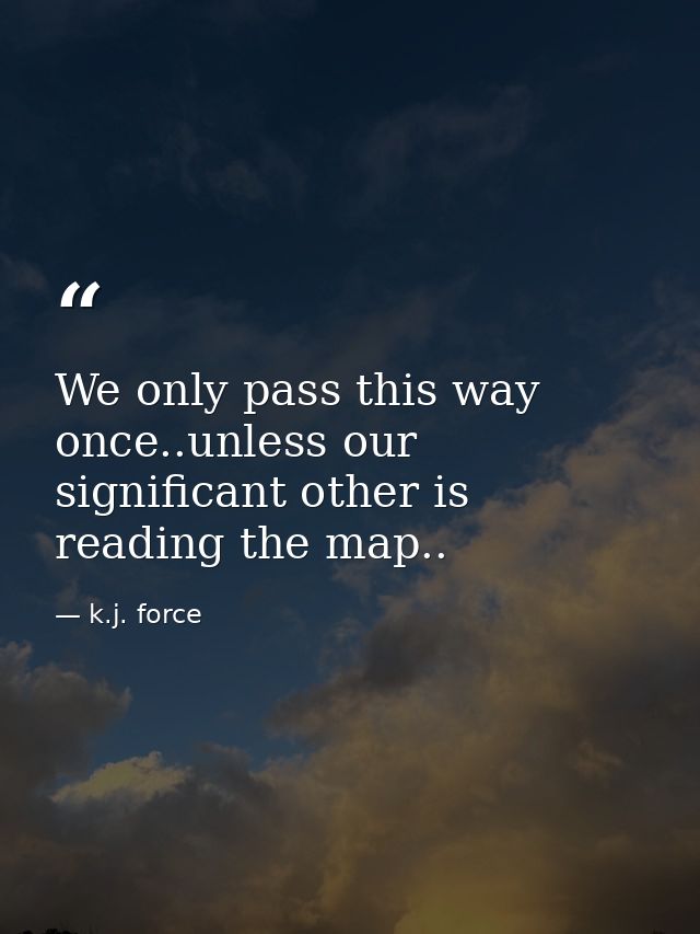 We only pass this way once..unless our significant other is reading the map.. — k.j. force