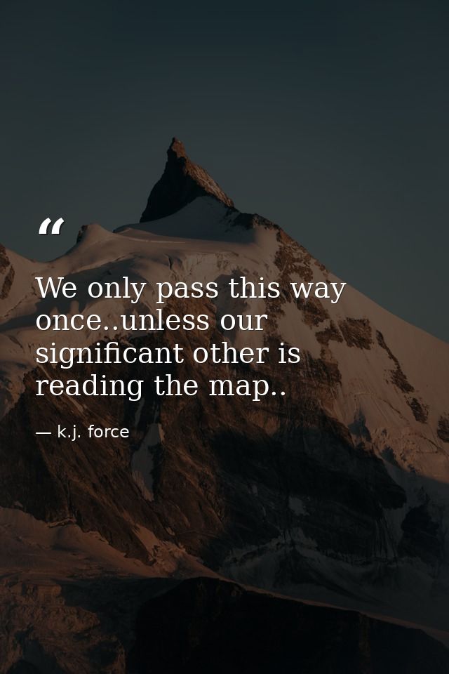 We only pass this way once..unless our significant other is reading the map.. — k.j. force