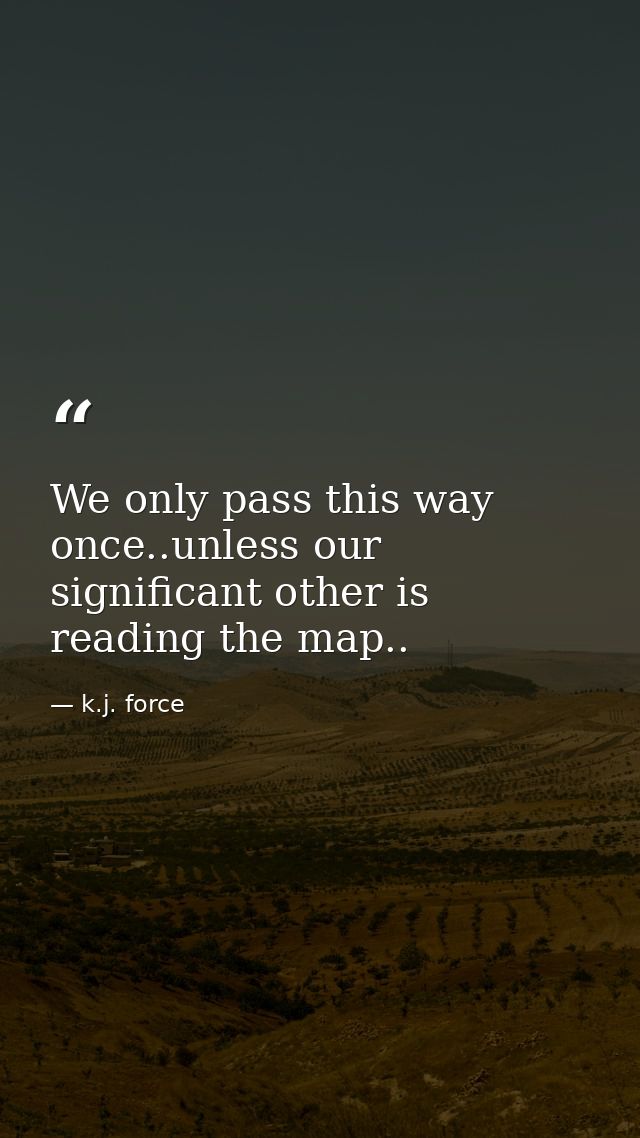 We only pass this way once..unless our significant other is reading the map.. — k.j. force