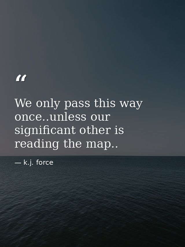We only pass this way once..unless our significant other is reading the map.. — k.j. force