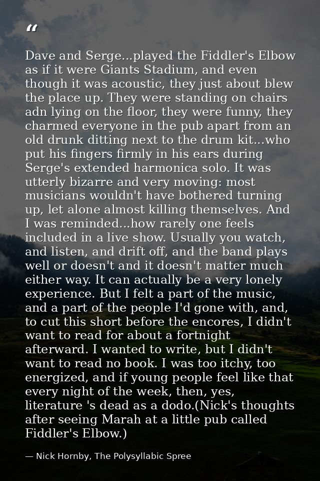 Dave and Serge...played the Fiddler's Elbow as if it were Giants Stadium, and even though it was acoustic, they just abo — Nick Hornby, The Polysyllabic Spree
