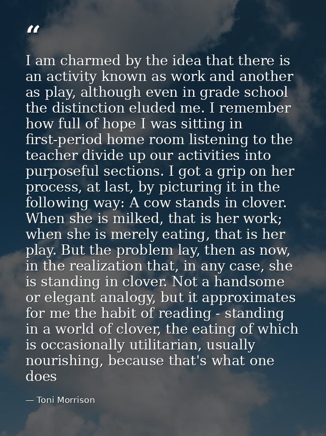 I am charmed by the idea that there is an activity known as work and another as play, although even in grade school the  — Toni Morrison