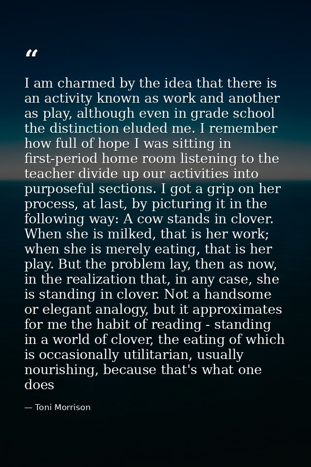 I am charmed by the idea that there is an activity known as work and another as play, although even in grade school the  — Toni Morrison