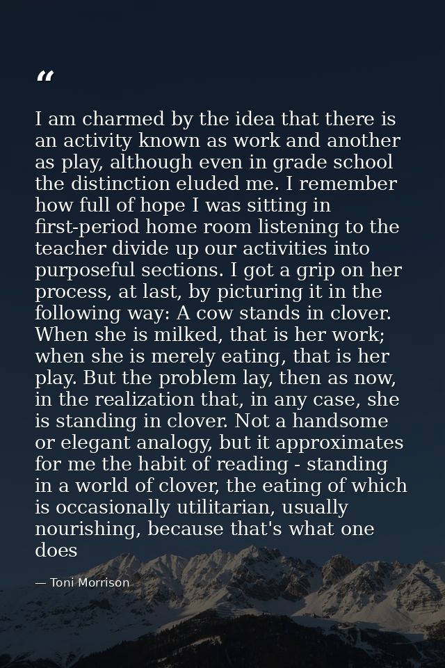 I am charmed by the idea that there is an activity known as work and another as play, although even in grade school the  — Toni Morrison