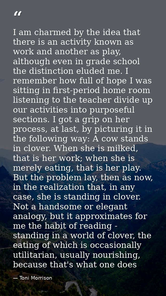 I am charmed by the idea that there is an activity known as work and another as play, although even in grade school the  — Toni Morrison