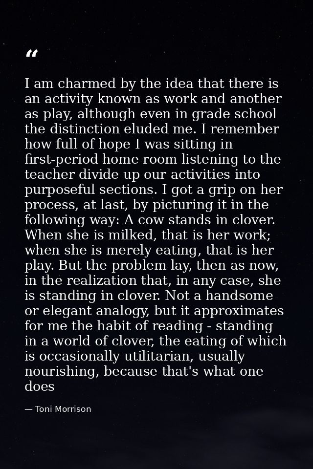 I am charmed by the idea that there is an activity known as work and another as play, although even in grade school the  — Toni Morrison
