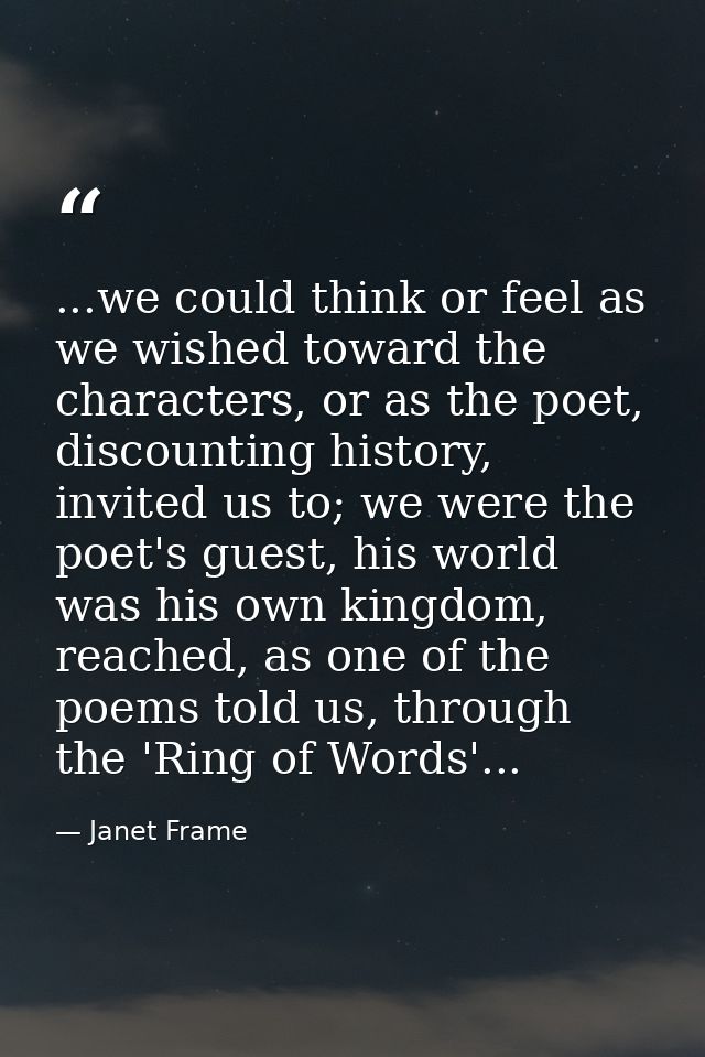 ...we could think or feel as we wished toward the characters, or as the poet, discounting history, invited us to; we wer — Janet Frame