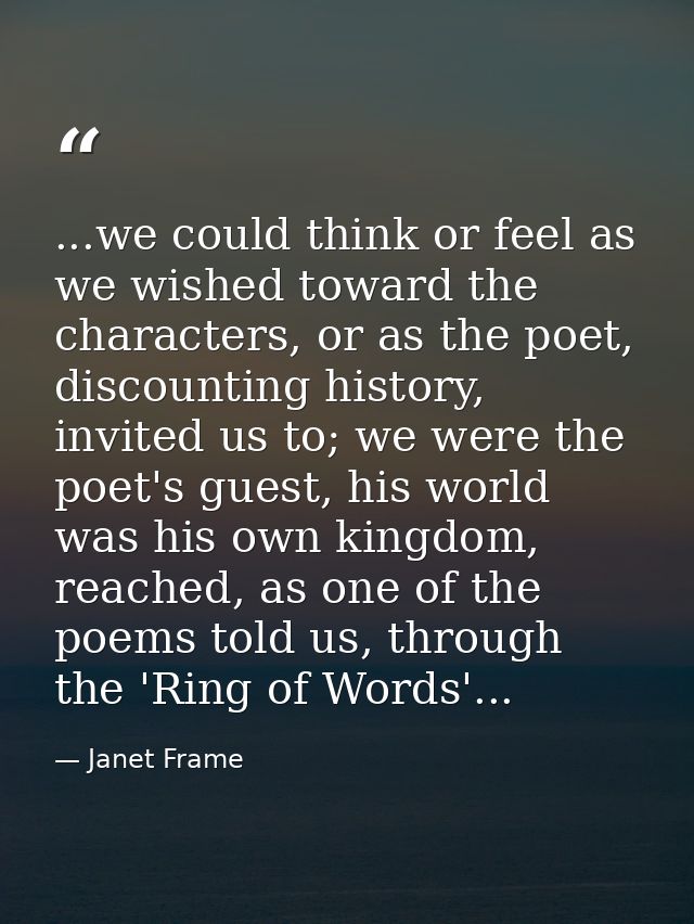...we could think or feel as we wished toward the characters, or as the poet, discounting history, invited us to; we wer — Janet Frame