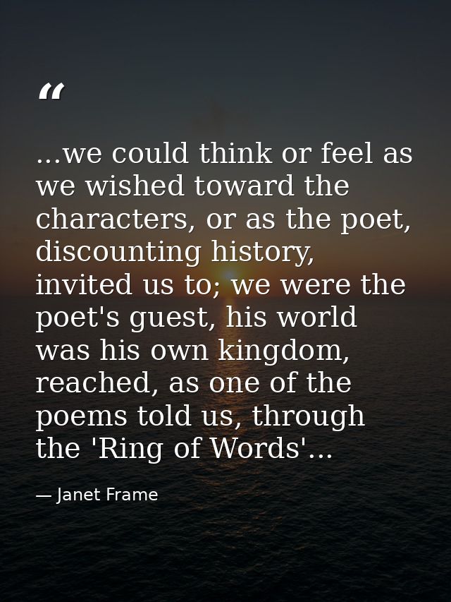 ...we could think or feel as we wished toward the characters, or as the poet, discounting history, invited us to; we wer — Janet Frame