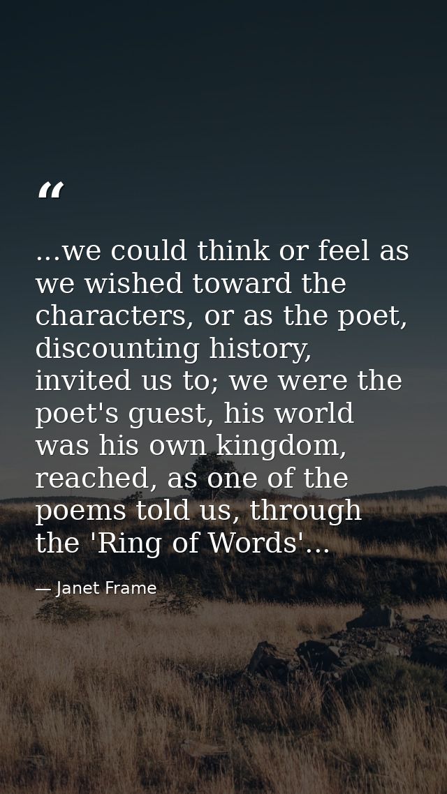 ...we could think or feel as we wished toward the characters, or as the poet, discounting history, invited us to; we wer — Janet Frame
