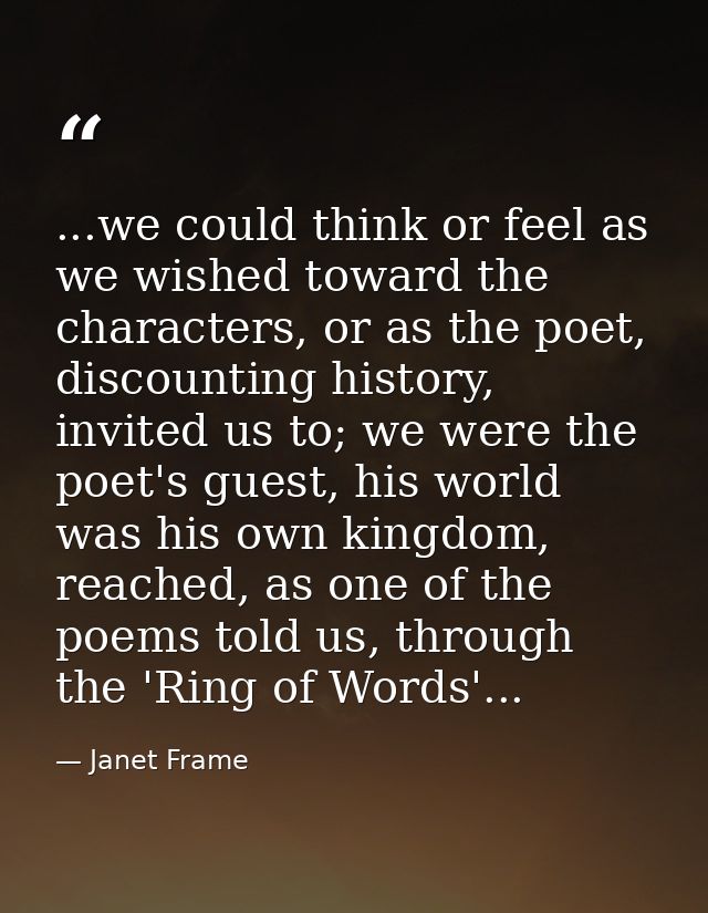 ...we could think or feel as we wished toward the characters, or as the poet, discounting history, invited us to; we wer — Janet Frame
