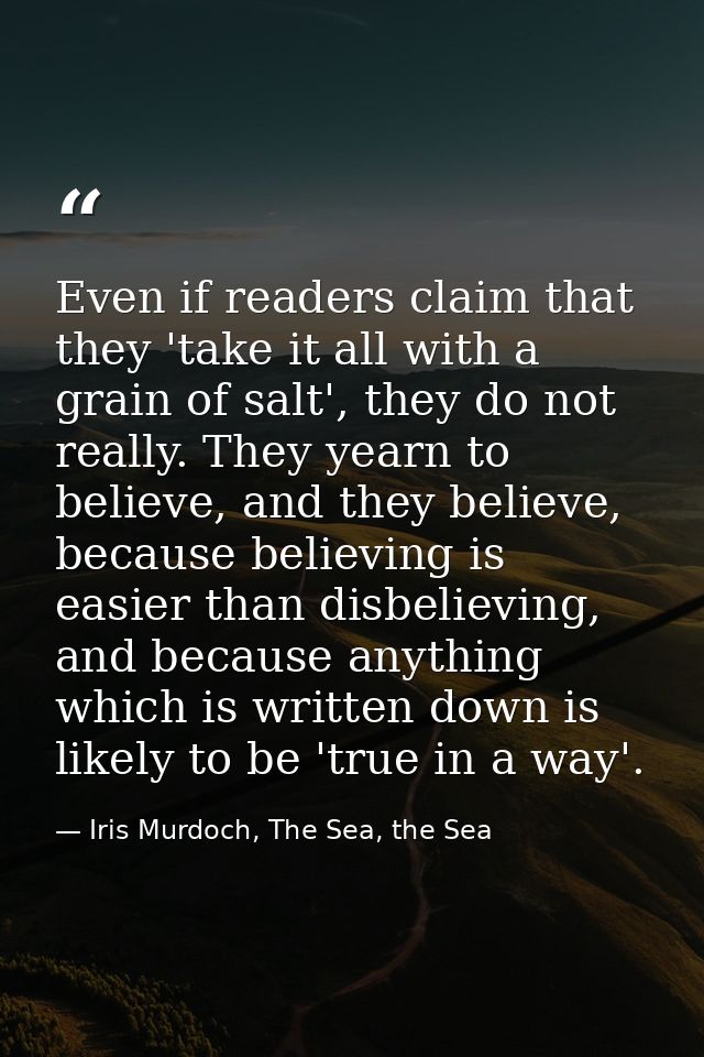 Even if readers claim that they 'take it all with a grain of salt', they do not really. They yearn to believe, and they  — Iris Murdoch, The Sea, the Sea