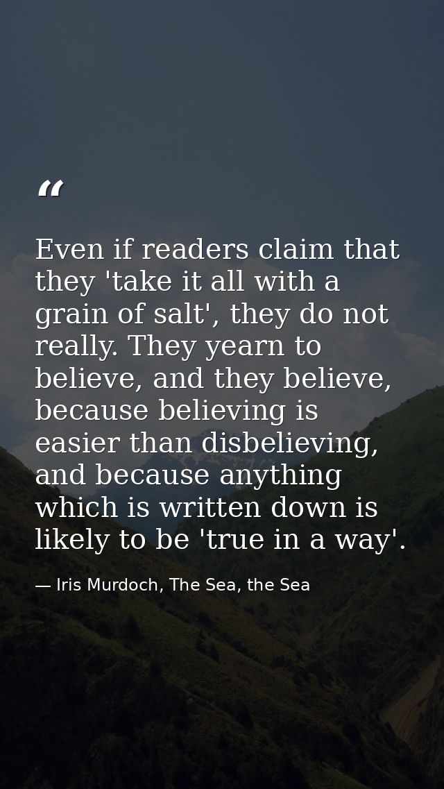 Even if readers claim that they 'take it all with a grain of salt', they do not really. They yearn to believe, and they  — Iris Murdoch, The Sea, the Sea