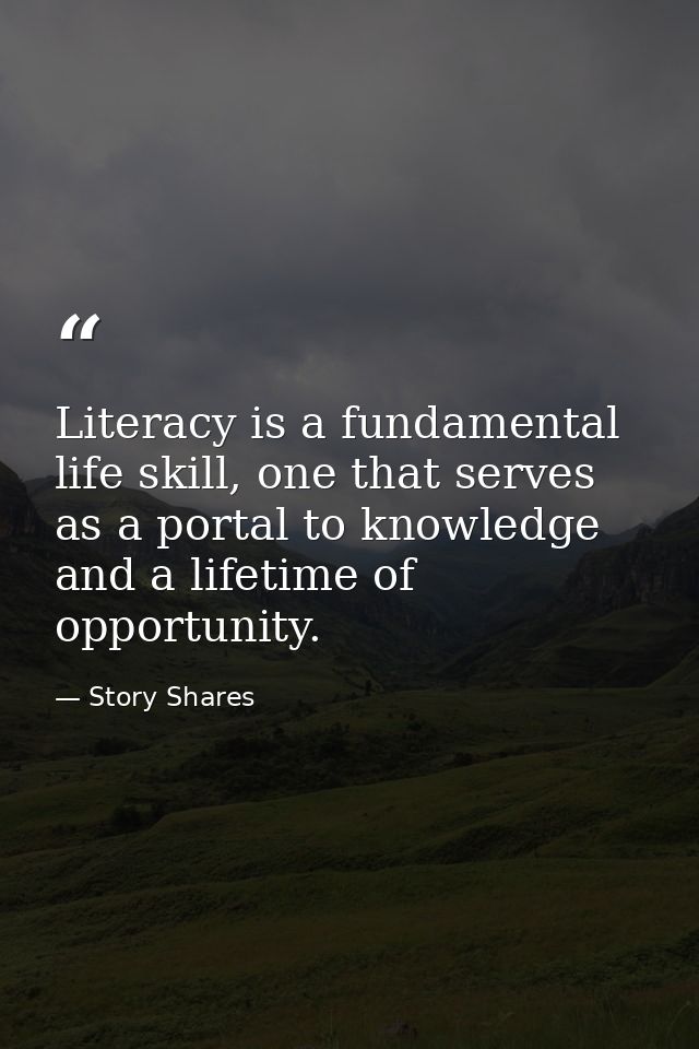 Literacy is a fundamental life skill, one that serves as a portal to knowledge and a lifetime of opportunity. — Story Shares