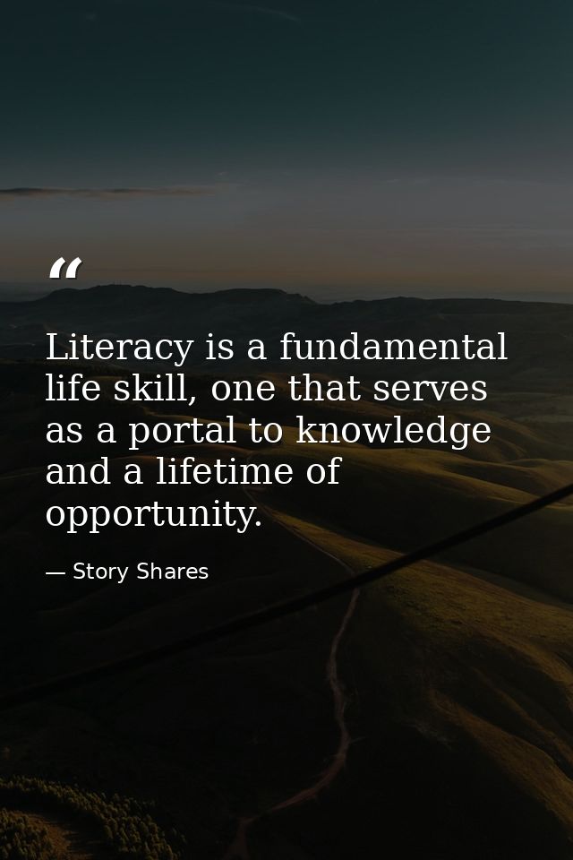 Literacy is a fundamental life skill, one that serves as a portal to knowledge and a lifetime of opportunity. — Story Shares