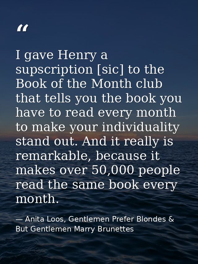 I gave Henry a supscription [sic] to the Book of the Month club that tells you the book you have to read every month to  — Anita Loos, Gentlemen Prefer Blondes & But Gentlemen Marry Brunettes