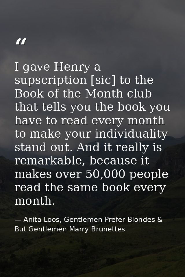 I gave Henry a supscription [sic] to the Book of the Month club that tells you the book you have to read every month to  — Anita Loos, Gentlemen Prefer Blondes & But Gentlemen Marry Brunettes