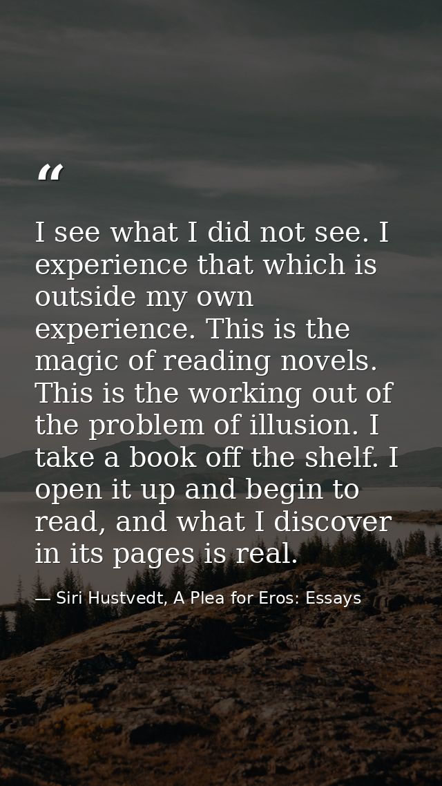 I see what I did not see. I experience that which is outside my own experience. This is the magic of reading novels. Thi — Siri Hustvedt, A Plea for Eros: Essays