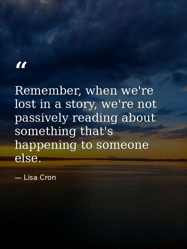 Remember, when we're lost in a story, we're not passively reading about something that's happening to someone else. — Lisa Cron