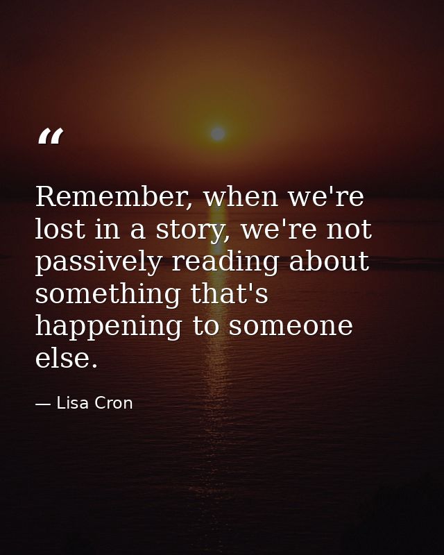 Remember, when we're lost in a story, we're not passively reading about something that's happening to someone else. — Lisa Cron