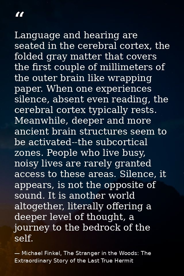 Language and hearing are seated in the cerebral cortex, the folded gray matter that covers the first couple of millimete — Michael Finkel, The Stranger in the Woods: The Extraordinary Story of the Last True Hermit