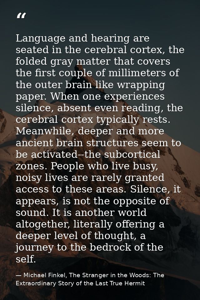 Language and hearing are seated in the cerebral cortex, the folded gray matter that covers the first couple of millimete — Michael Finkel, The Stranger in the Woods: The Extraordinary Story of the Last True Hermit