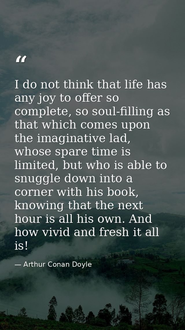 I do not think that life has any joy to offer so complete, so soul-filling as that which comes upon the imaginative lad, — Arthur Conan Doyle