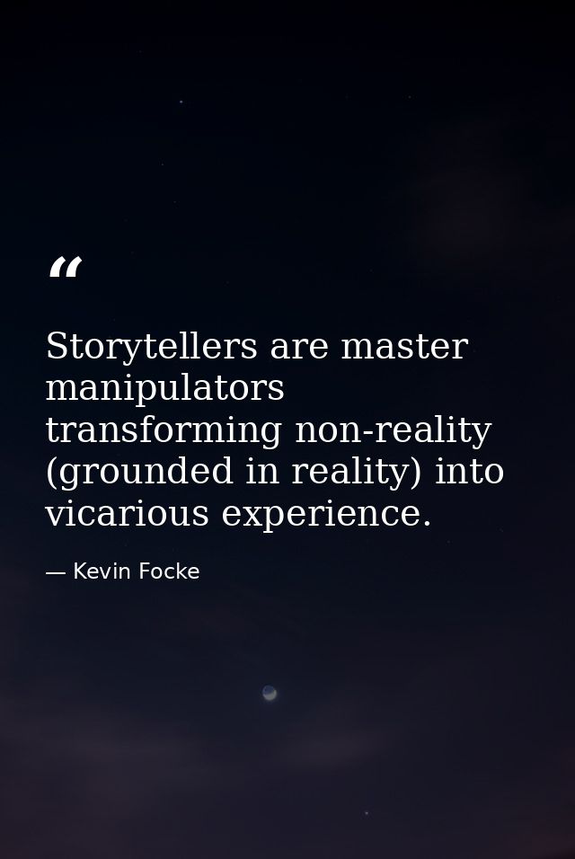 Storytellers are master manipulators transforming non-reality (grounded in reality) into vicarious experience. — Kevin Focke
